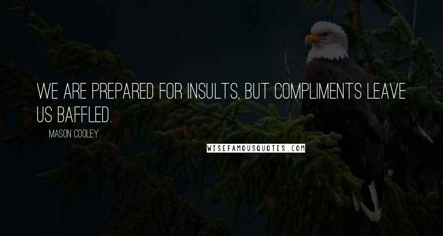 Mason Cooley Quotes: We are prepared for insults, but compliments leave us baffled.