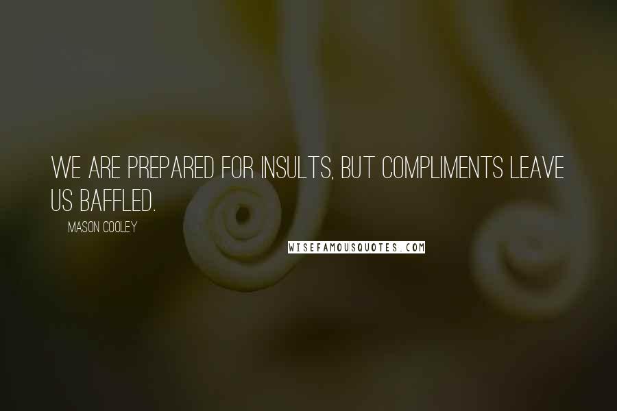 Mason Cooley Quotes: We are prepared for insults, but compliments leave us baffled.