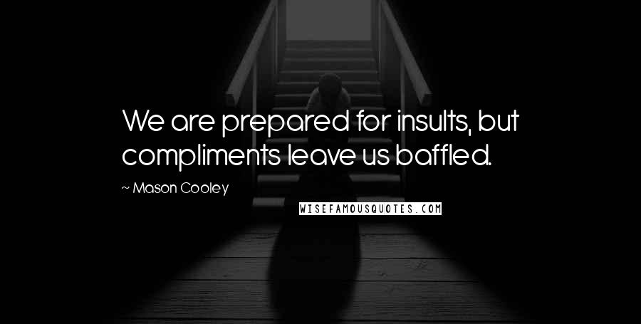 Mason Cooley Quotes: We are prepared for insults, but compliments leave us baffled.
