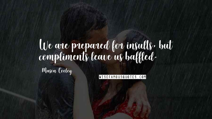 Mason Cooley Quotes: We are prepared for insults, but compliments leave us baffled.