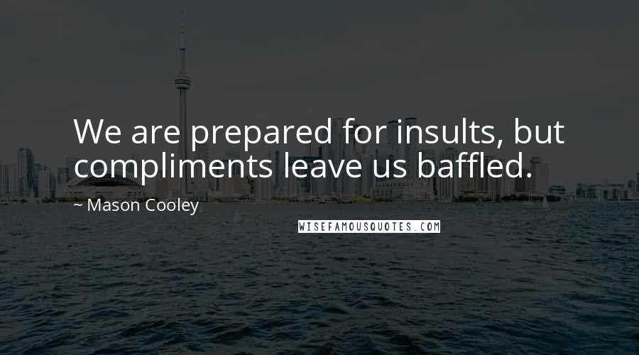 Mason Cooley Quotes: We are prepared for insults, but compliments leave us baffled.