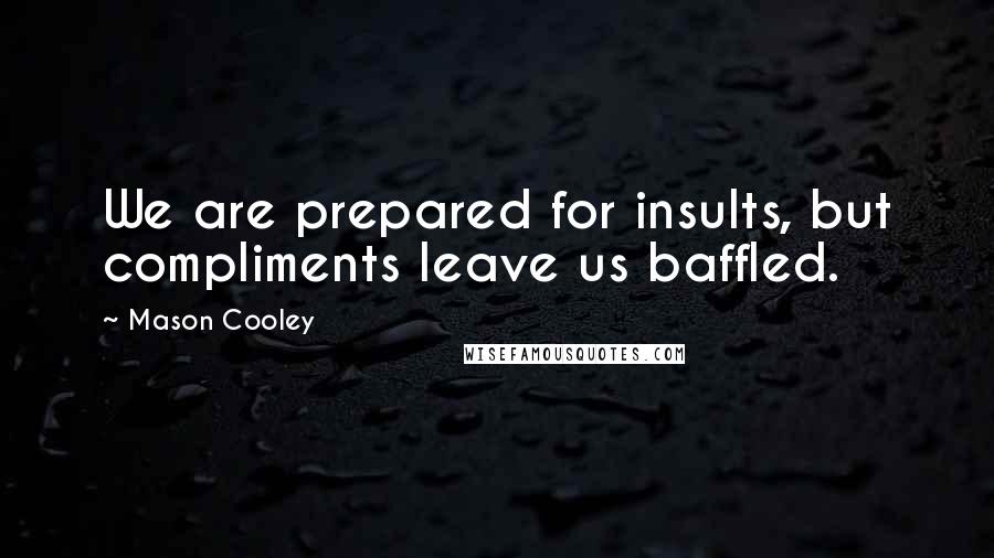 Mason Cooley Quotes: We are prepared for insults, but compliments leave us baffled.