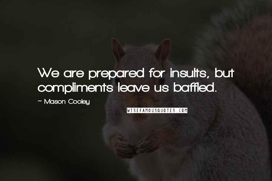 Mason Cooley Quotes: We are prepared for insults, but compliments leave us baffled.