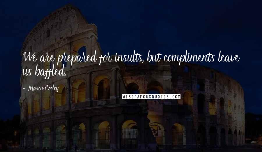 Mason Cooley Quotes: We are prepared for insults, but compliments leave us baffled.