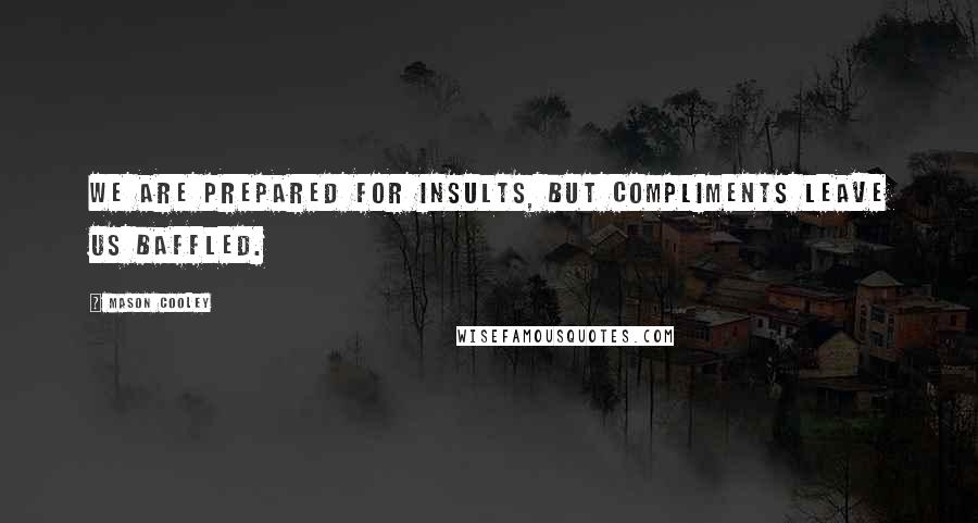 Mason Cooley Quotes: We are prepared for insults, but compliments leave us baffled.