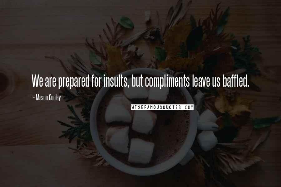 Mason Cooley Quotes: We are prepared for insults, but compliments leave us baffled.