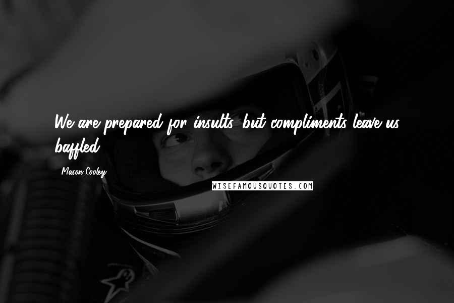 Mason Cooley Quotes: We are prepared for insults, but compliments leave us baffled.