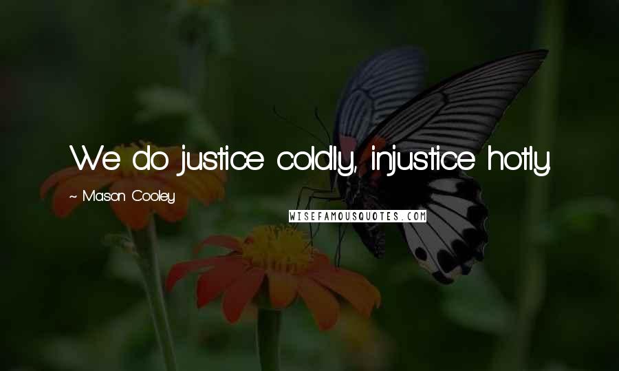 Mason Cooley Quotes: We do justice coldly, injustice hotly.