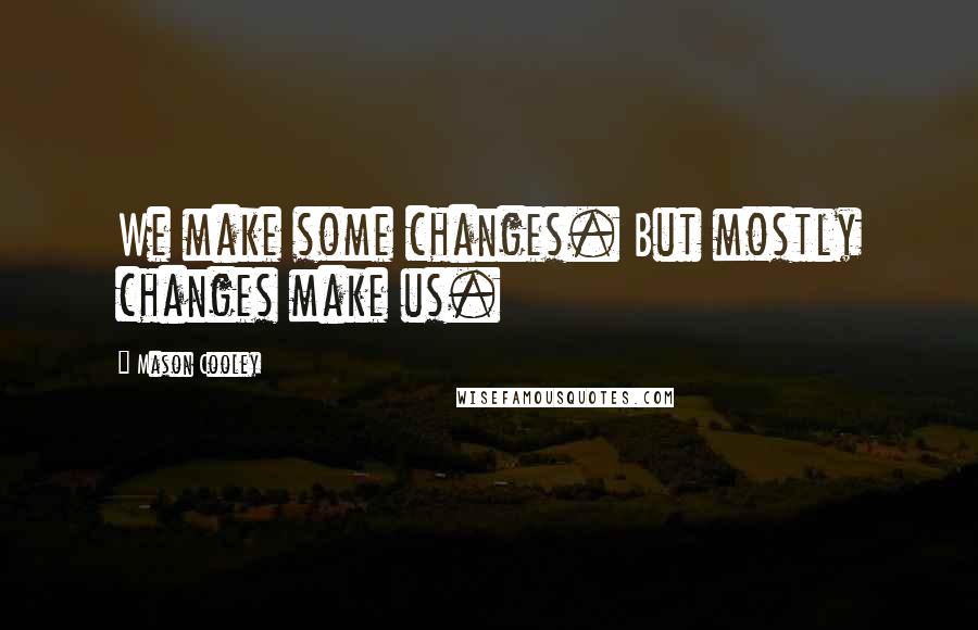 Mason Cooley Quotes: We make some changes. But mostly changes make us.