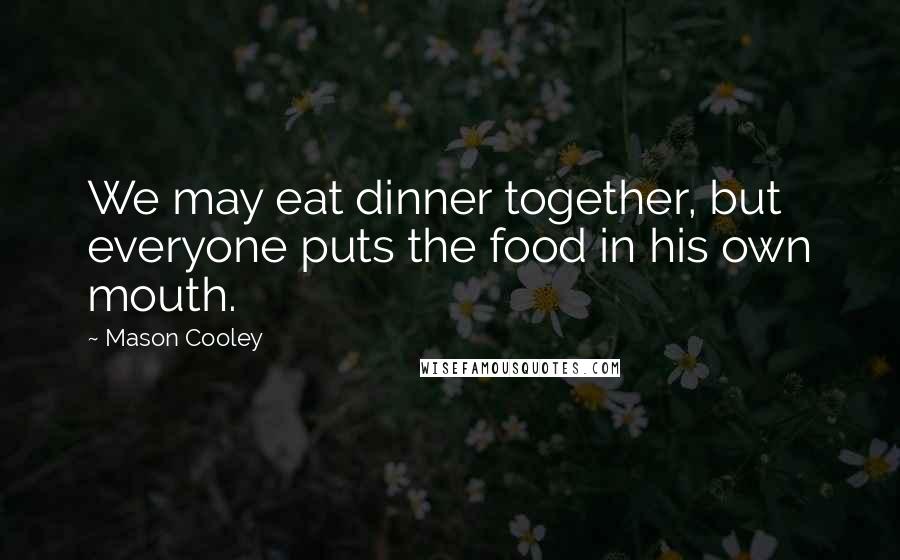 Mason Cooley Quotes: We may eat dinner together, but everyone puts the food in his own mouth.