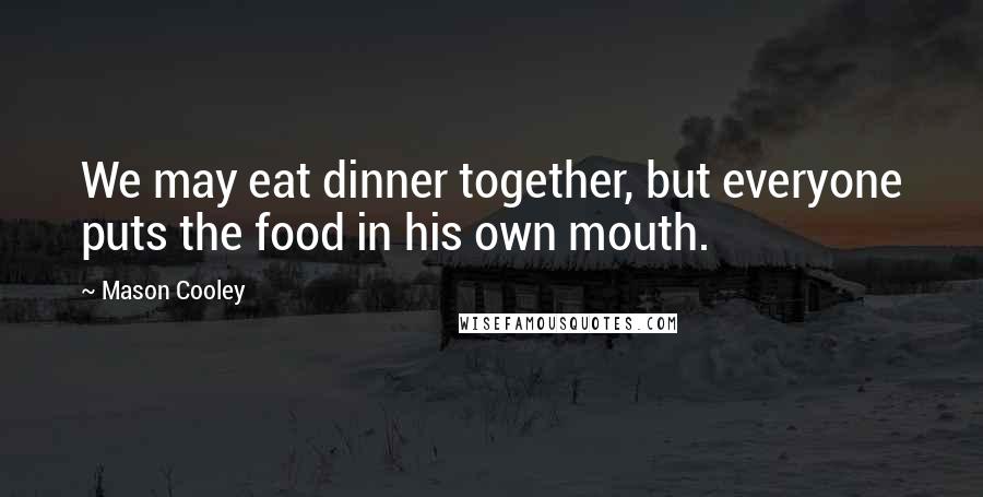 Mason Cooley Quotes: We may eat dinner together, but everyone puts the food in his own mouth.