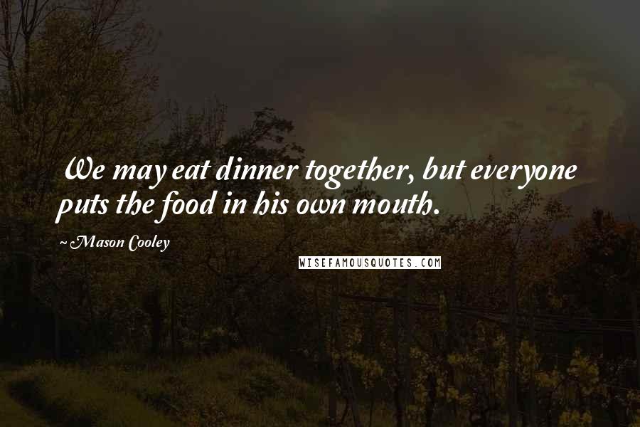 Mason Cooley Quotes: We may eat dinner together, but everyone puts the food in his own mouth.