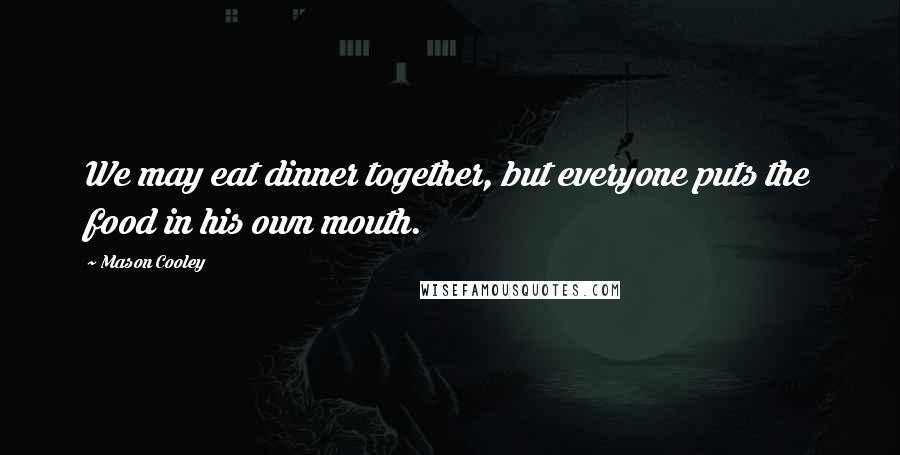 Mason Cooley Quotes: We may eat dinner together, but everyone puts the food in his own mouth.