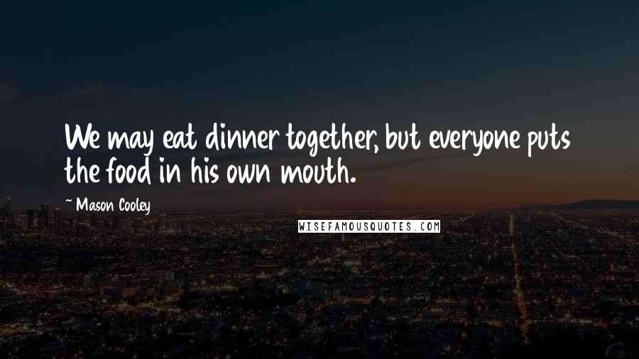 Mason Cooley Quotes: We may eat dinner together, but everyone puts the food in his own mouth.