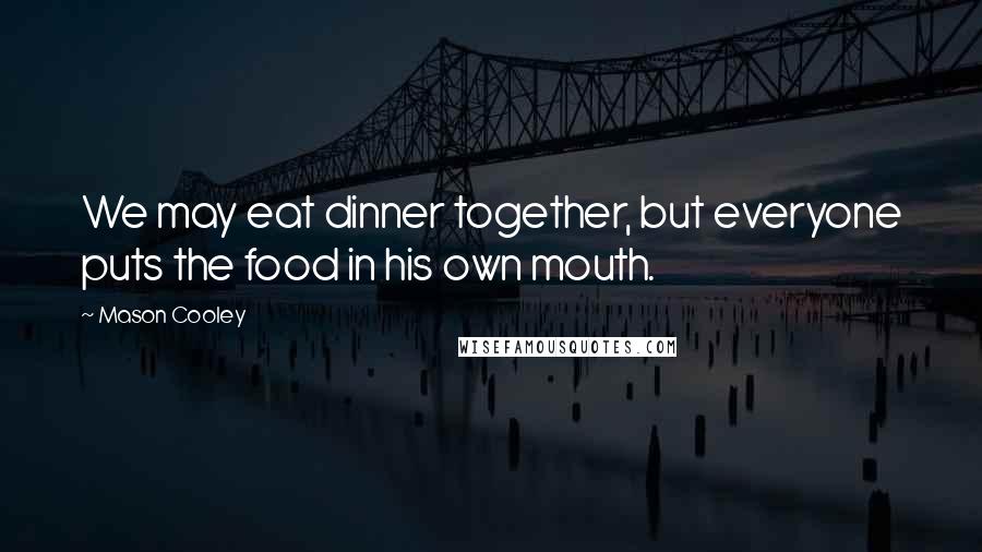 Mason Cooley Quotes: We may eat dinner together, but everyone puts the food in his own mouth.