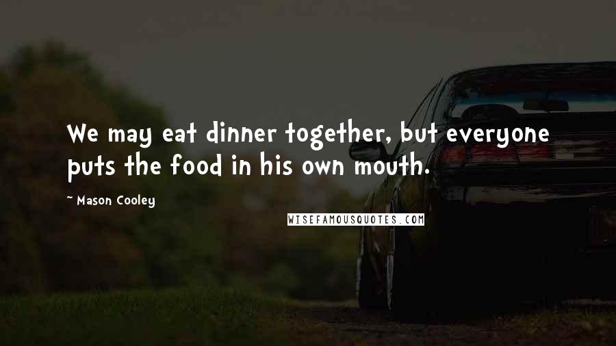 Mason Cooley Quotes: We may eat dinner together, but everyone puts the food in his own mouth.