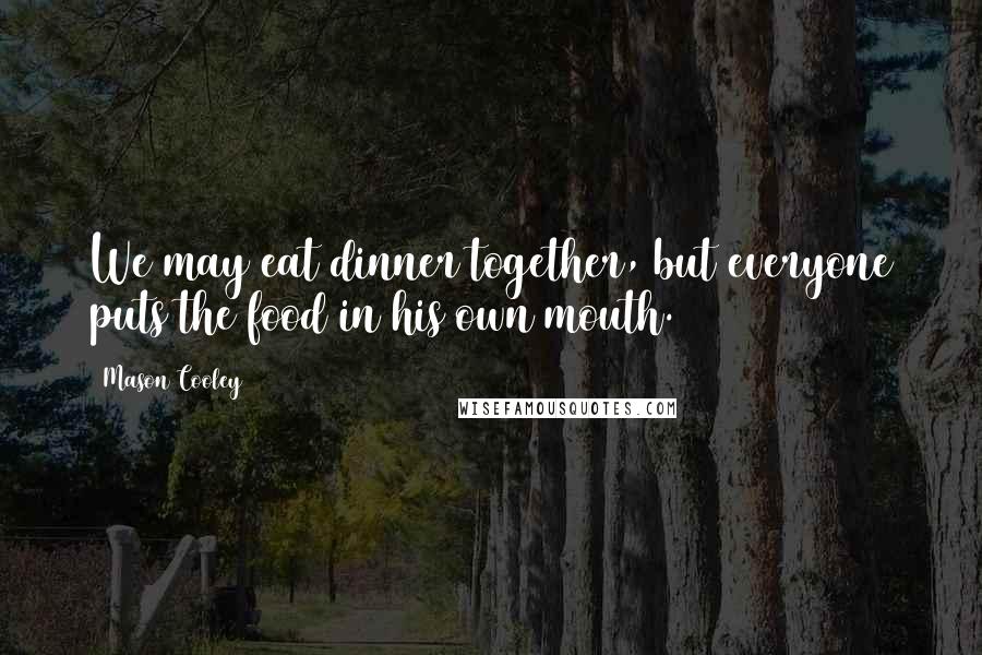 Mason Cooley Quotes: We may eat dinner together, but everyone puts the food in his own mouth.