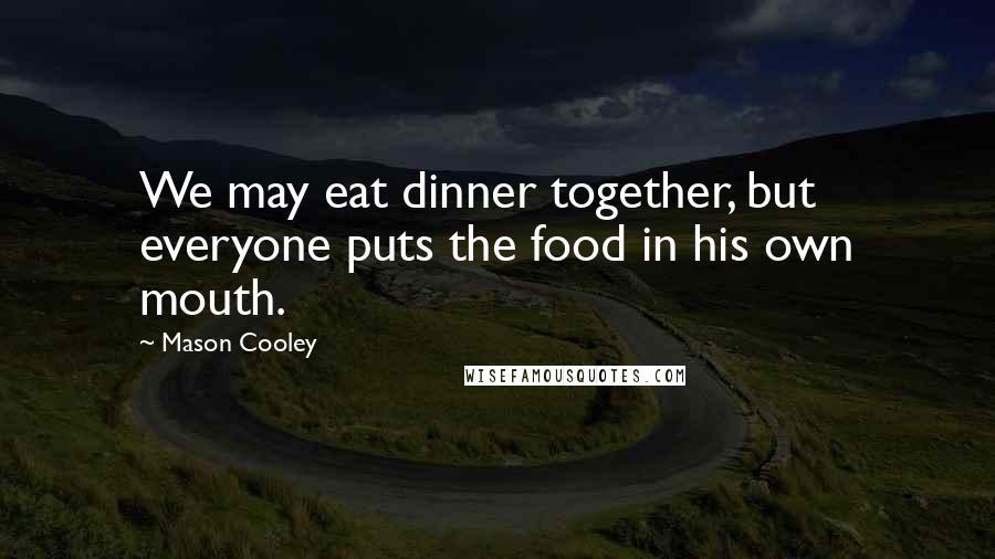 Mason Cooley Quotes: We may eat dinner together, but everyone puts the food in his own mouth.