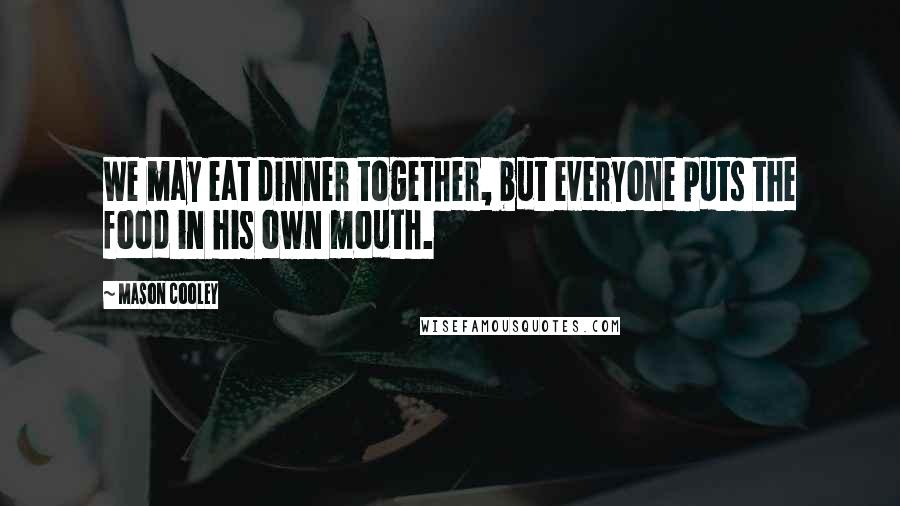 Mason Cooley Quotes: We may eat dinner together, but everyone puts the food in his own mouth.