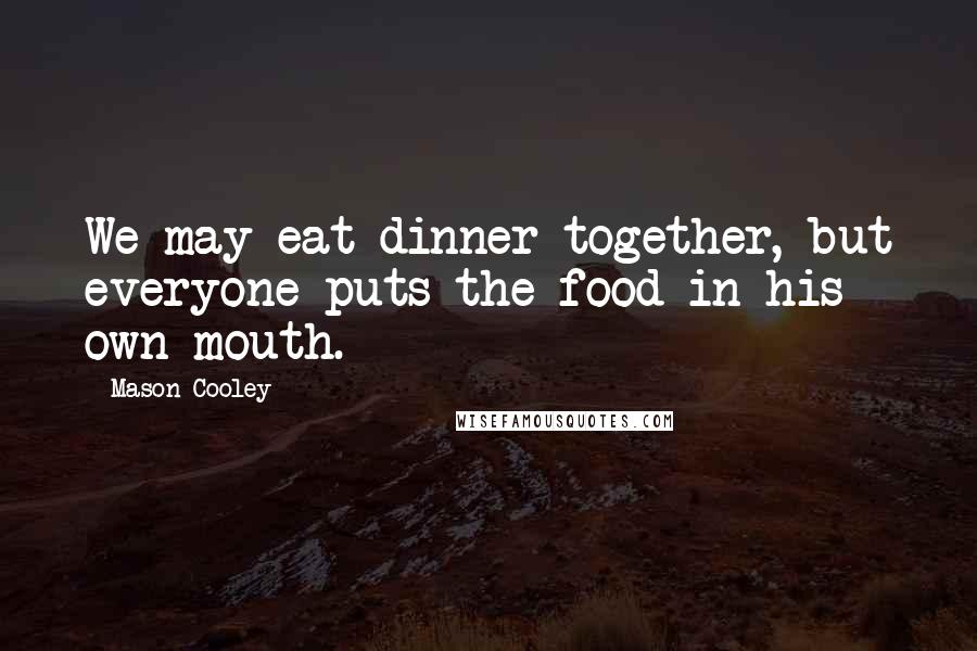 Mason Cooley Quotes: We may eat dinner together, but everyone puts the food in his own mouth.