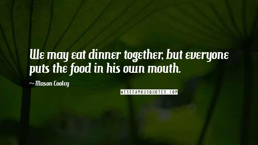 Mason Cooley Quotes: We may eat dinner together, but everyone puts the food in his own mouth.