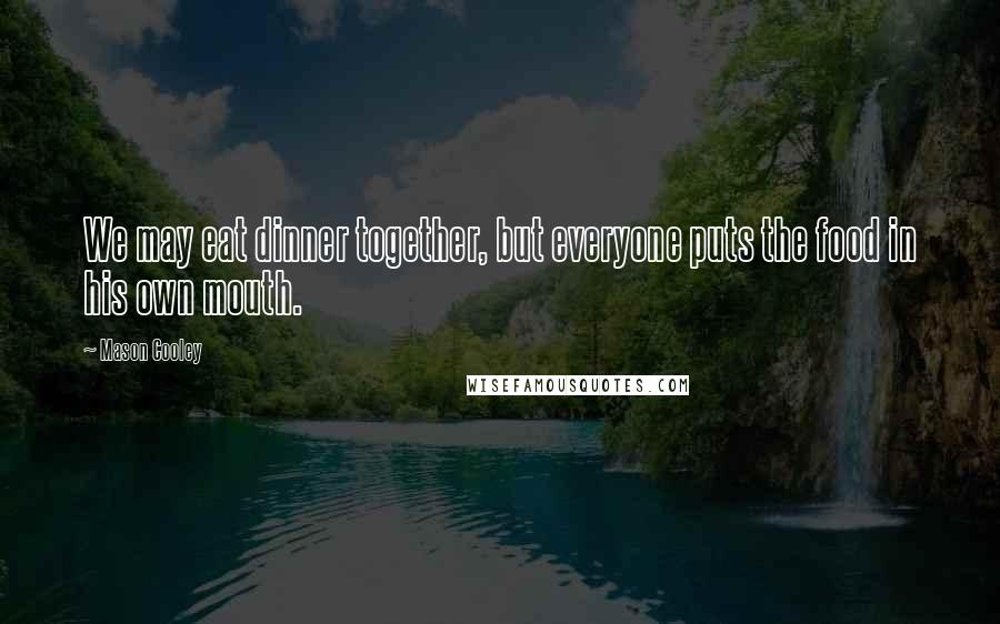 Mason Cooley Quotes: We may eat dinner together, but everyone puts the food in his own mouth.