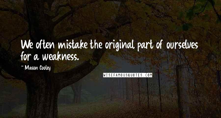 Mason Cooley Quotes: We often mistake the original part of ourselves for a weakness.