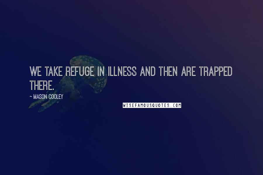 Mason Cooley Quotes: We take refuge in illness and then are trapped there.