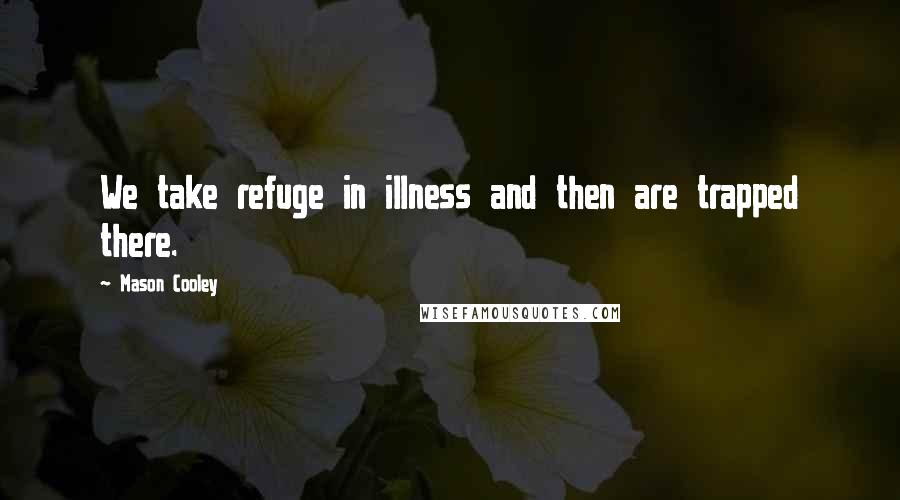 Mason Cooley Quotes: We take refuge in illness and then are trapped there.