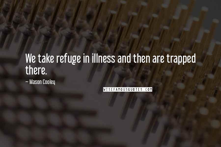 Mason Cooley Quotes: We take refuge in illness and then are trapped there.