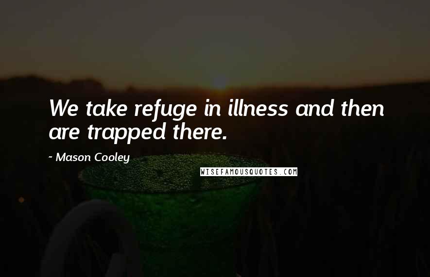Mason Cooley Quotes: We take refuge in illness and then are trapped there.