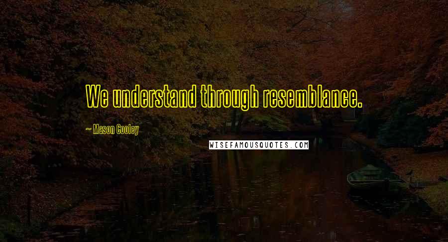 Mason Cooley Quotes: We understand through resemblance.