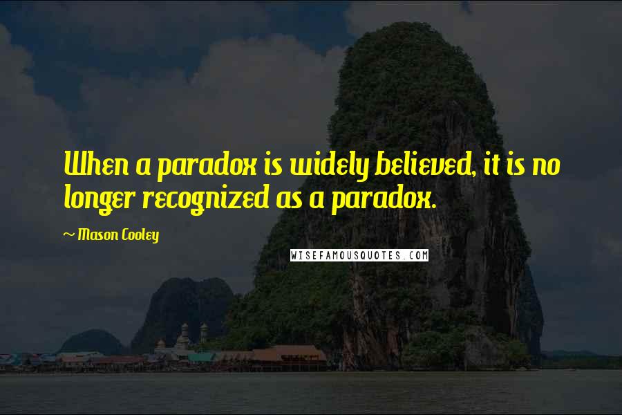 Mason Cooley Quotes: When a paradox is widely believed, it is no longer recognized as a paradox.