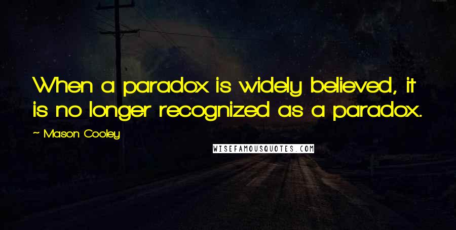 Mason Cooley Quotes: When a paradox is widely believed, it is no longer recognized as a paradox.