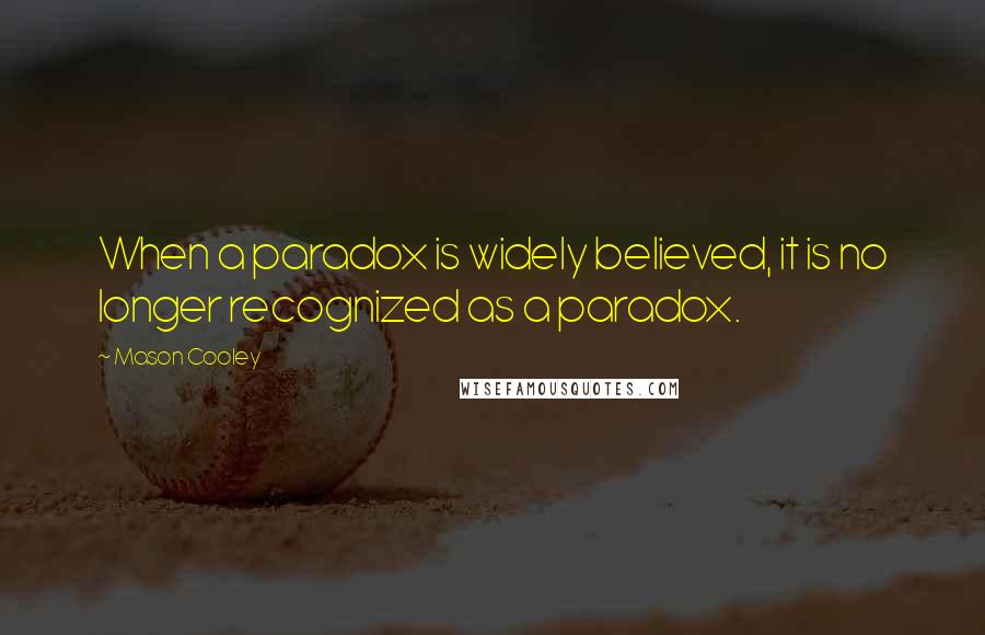 Mason Cooley Quotes: When a paradox is widely believed, it is no longer recognized as a paradox.