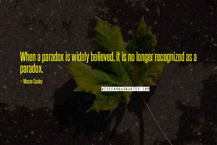 Mason Cooley Quotes: When a paradox is widely believed, it is no longer recognized as a paradox.