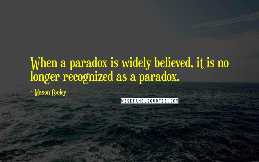 Mason Cooley Quotes: When a paradox is widely believed, it is no longer recognized as a paradox.