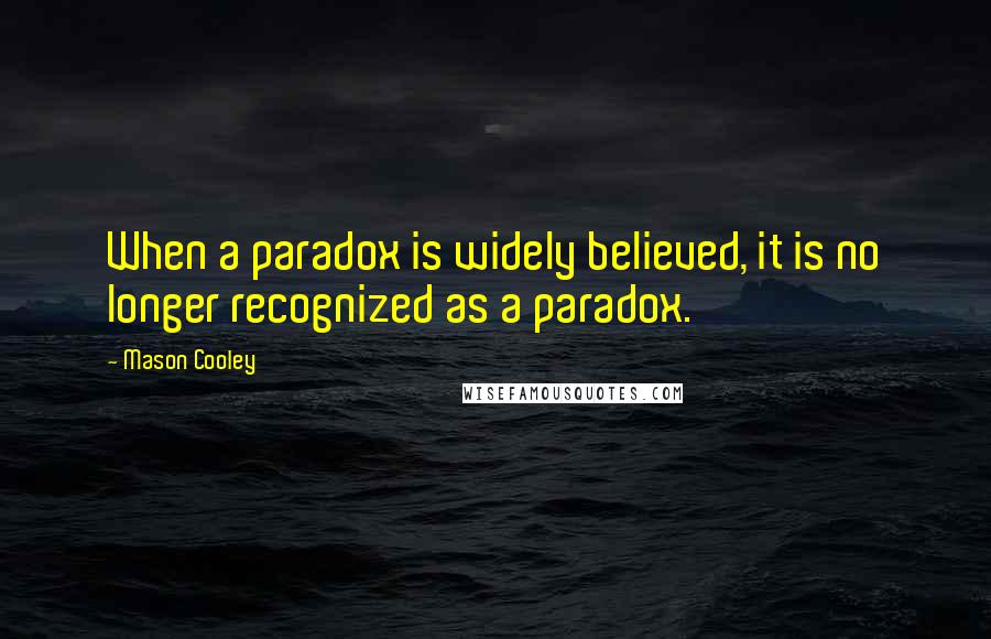 Mason Cooley Quotes: When a paradox is widely believed, it is no longer recognized as a paradox.