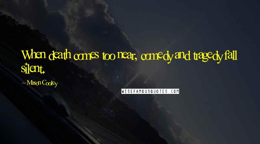 Mason Cooley Quotes: When death comes too near, comedy and tragedy fall silent.