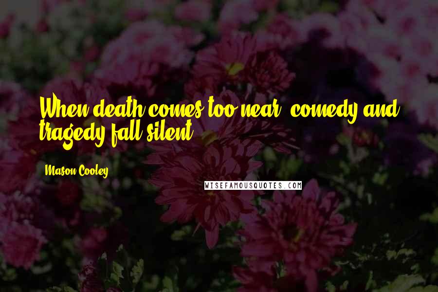 Mason Cooley Quotes: When death comes too near, comedy and tragedy fall silent.