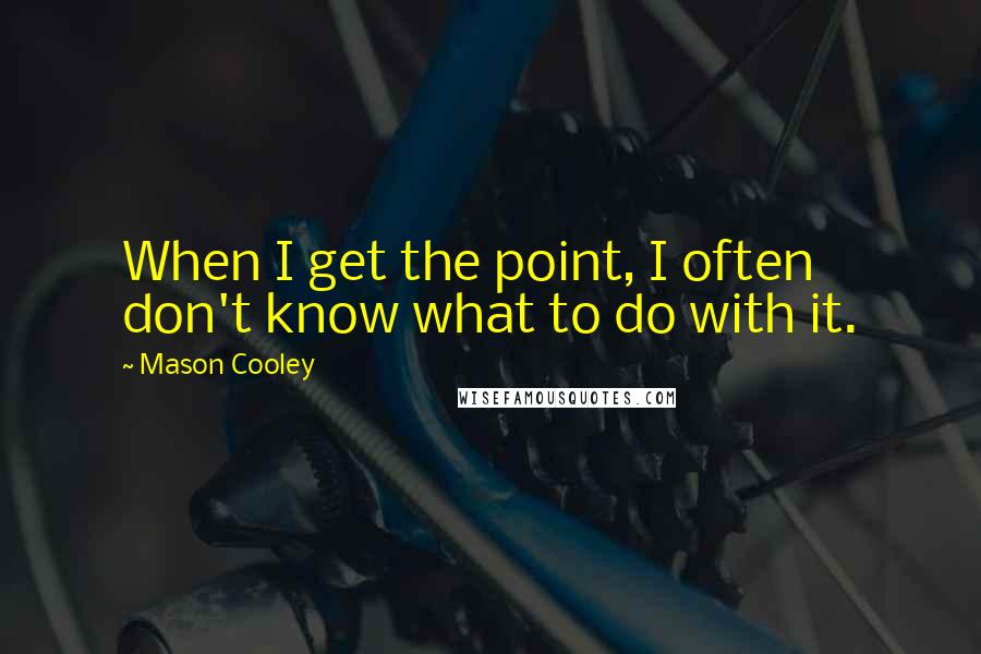 Mason Cooley Quotes: When I get the point, I often don't know what to do with it.