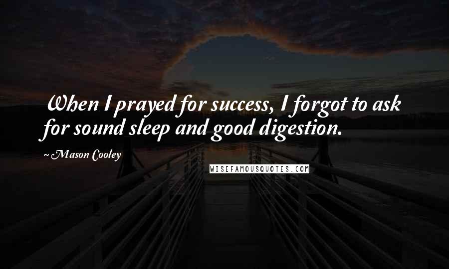 Mason Cooley Quotes: When I prayed for success, I forgot to ask for sound sleep and good digestion.