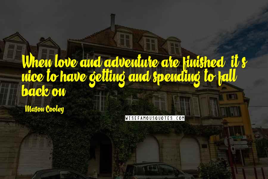 Mason Cooley Quotes: When love and adventure are finished, it's nice to have getting and spending to fall back on.