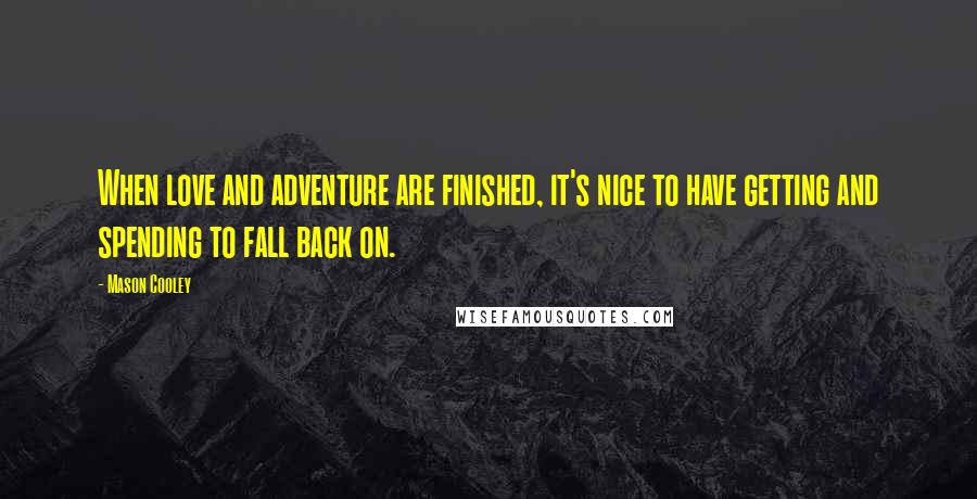 Mason Cooley Quotes: When love and adventure are finished, it's nice to have getting and spending to fall back on.