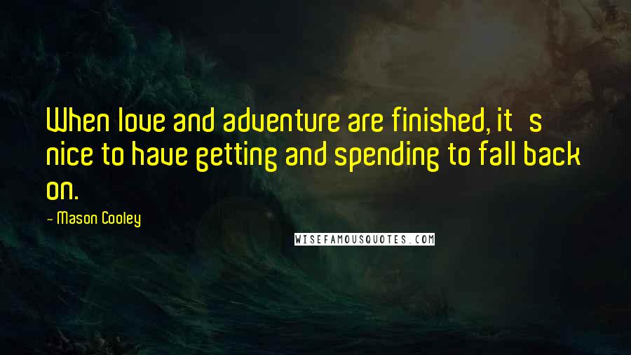 Mason Cooley Quotes: When love and adventure are finished, it's nice to have getting and spending to fall back on.