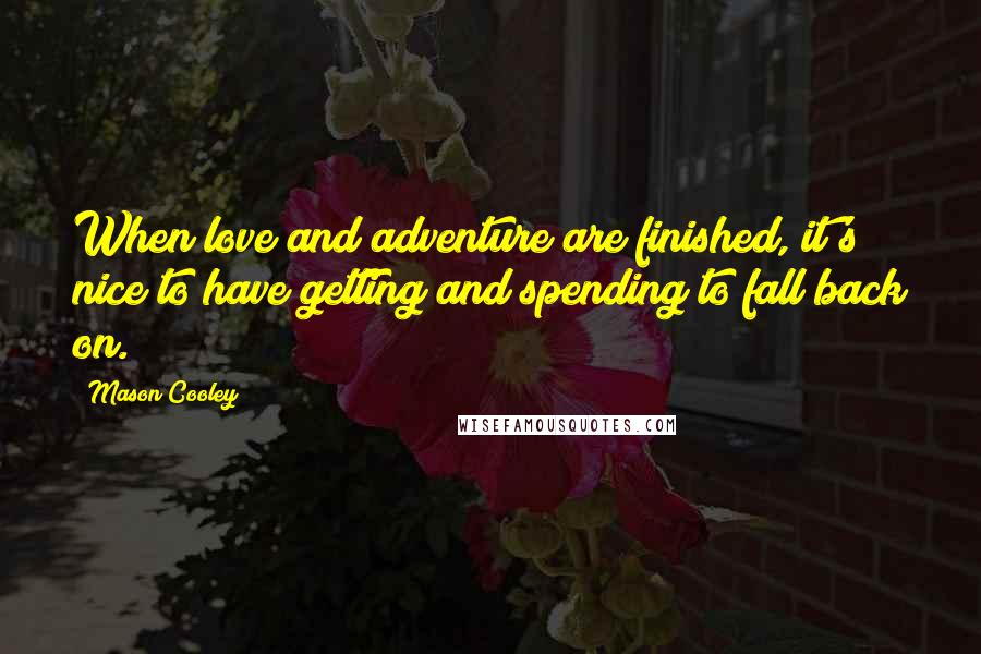 Mason Cooley Quotes: When love and adventure are finished, it's nice to have getting and spending to fall back on.
