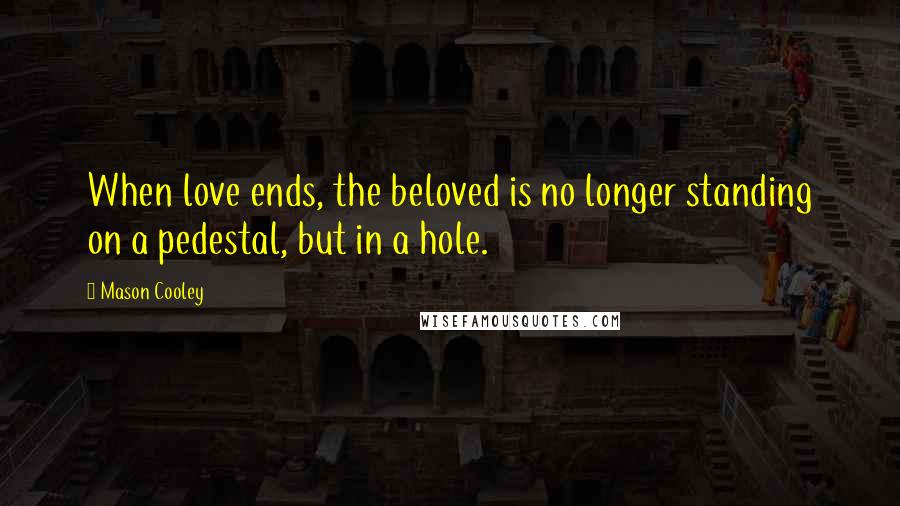 Mason Cooley Quotes: When love ends, the beloved is no longer standing on a pedestal, but in a hole.