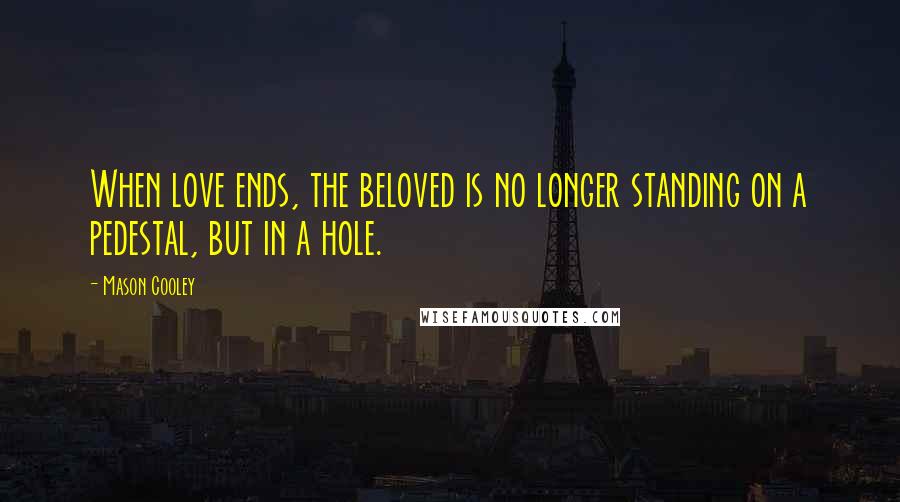 Mason Cooley Quotes: When love ends, the beloved is no longer standing on a pedestal, but in a hole.