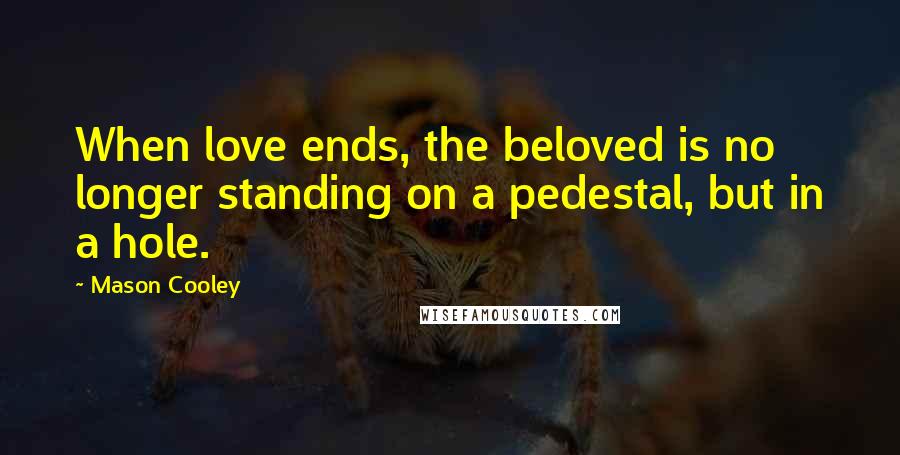 Mason Cooley Quotes: When love ends, the beloved is no longer standing on a pedestal, but in a hole.