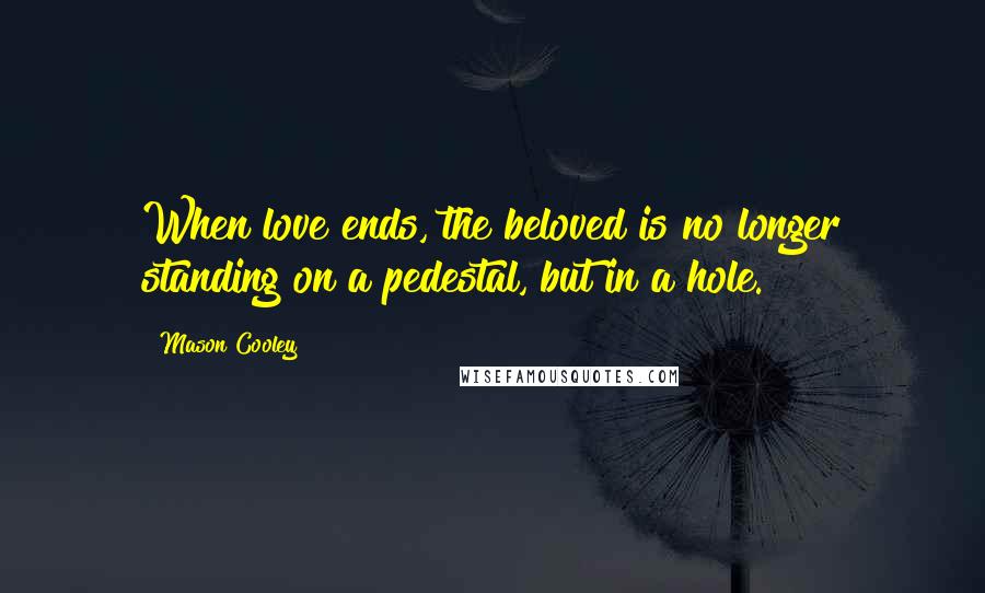 Mason Cooley Quotes: When love ends, the beloved is no longer standing on a pedestal, but in a hole.